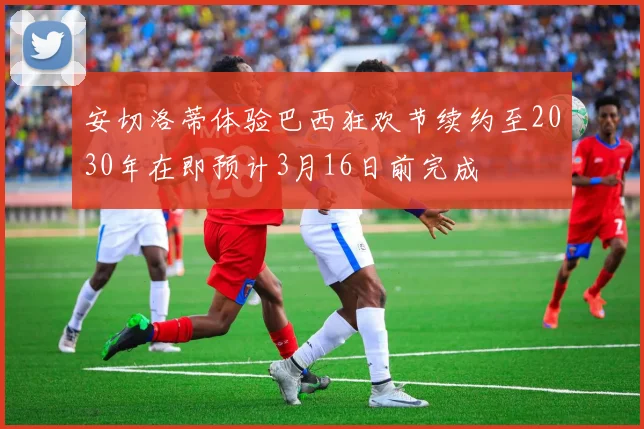 安切洛蒂体验巴西狂欢节续约至2030年在即预计3月16日前完成