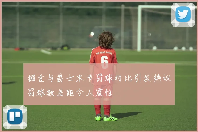 掘金与爵士末节罚球对比引发热议罚球数差距令人震惊