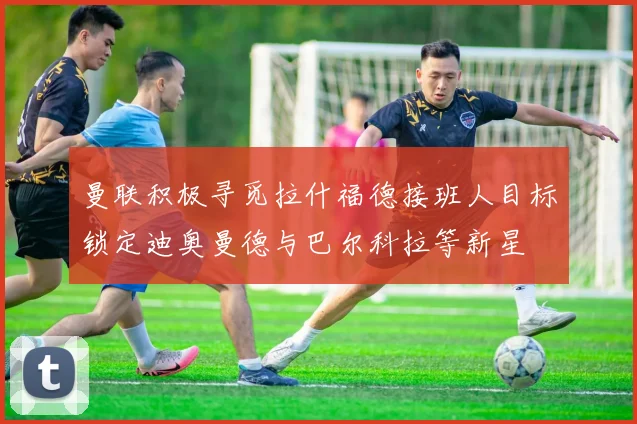 曼联积极寻觅拉什福德接班人目标锁定迪奥曼德与巴尔科拉等新星