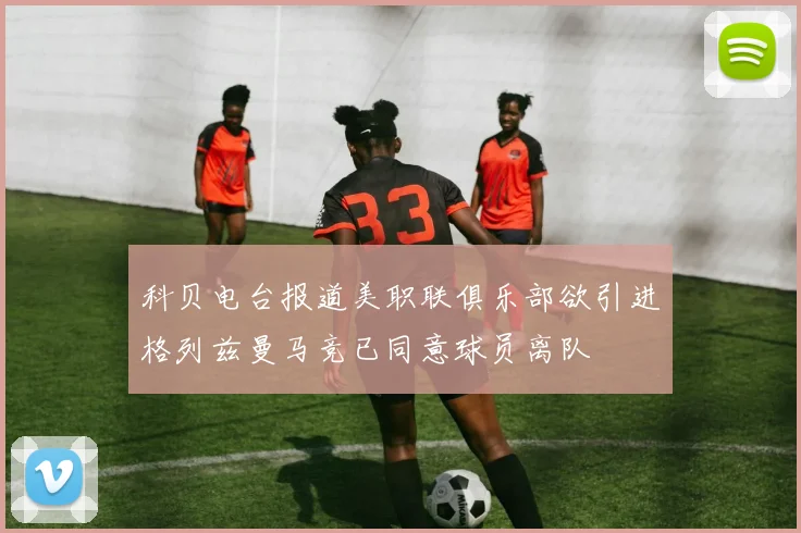 科贝电台报道美职联俱乐部欲引进格列兹曼马竞已同意球员离队