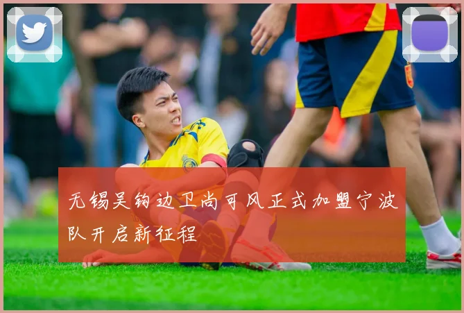 无锡吴钩边卫尚可风正式加盟宁波队开启新征程