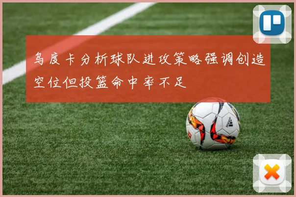 乌度卡分析球队进攻策略强调创造空位但投篮命中率不足