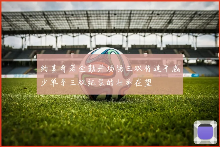 约基奇若全勤并场场三双将追平威少单季三双纪录的壮举在望