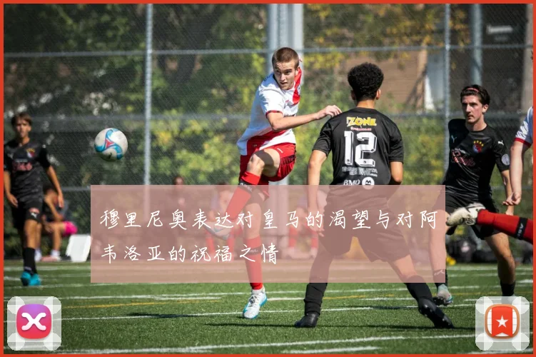 穆里尼奥表达对皇马的渴望与对阿韦洛亚的祝福之情