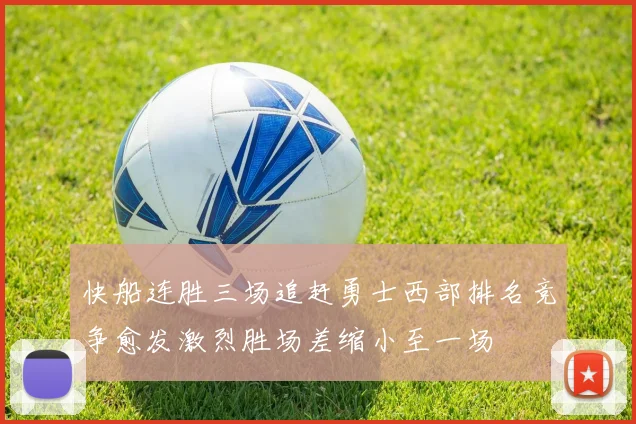 快船连胜三场追赶勇士西部排名竞争愈发激烈胜场差缩小至一场