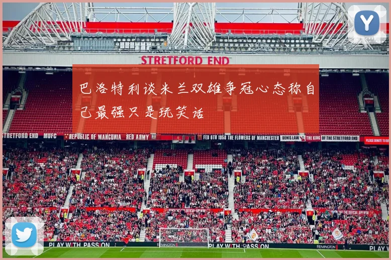 巴洛特利谈米兰双雄争冠心态称自己最强只是玩笑话