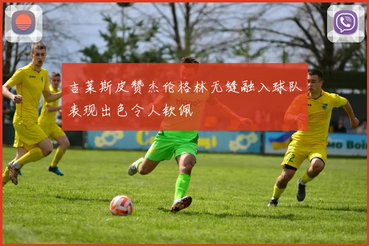 吉莱斯皮赞杰伦格林无缝融入球队表现出色令人钦佩