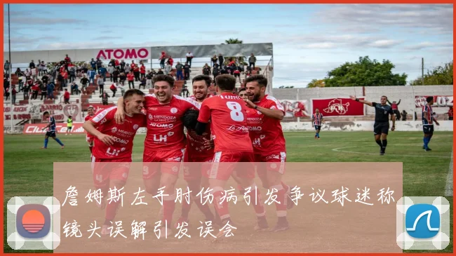 詹姆斯左手肘伤病引发争议球迷称镜头误解引发误会