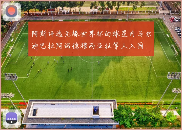 阿斯评选无缘世界杯的球星内马尔迪巴拉阿诺德穆西亚拉等人入围