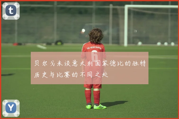 贝尔戈米谈意大利国家德比的独特历史与比赛的不同之处