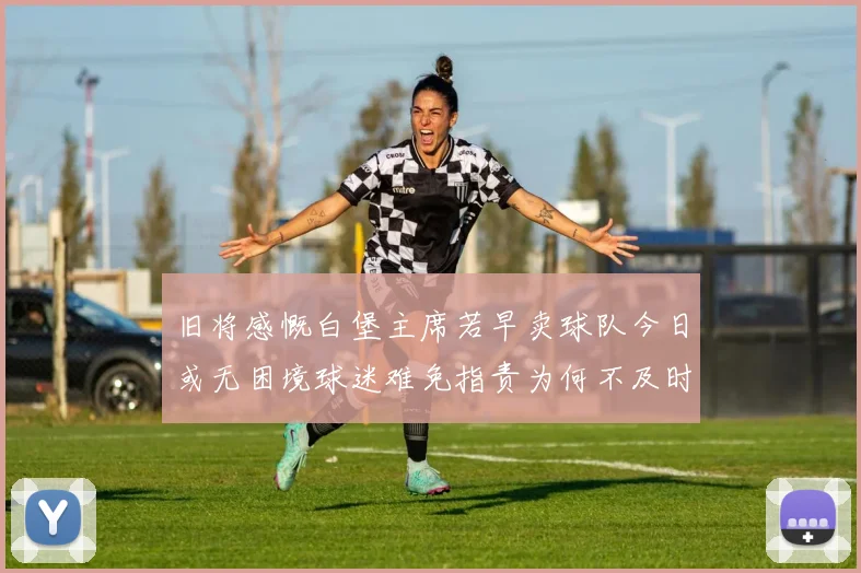 旧将感慨白堡主席若早卖球队今日或无困境球迷难免指责为何不及时出售