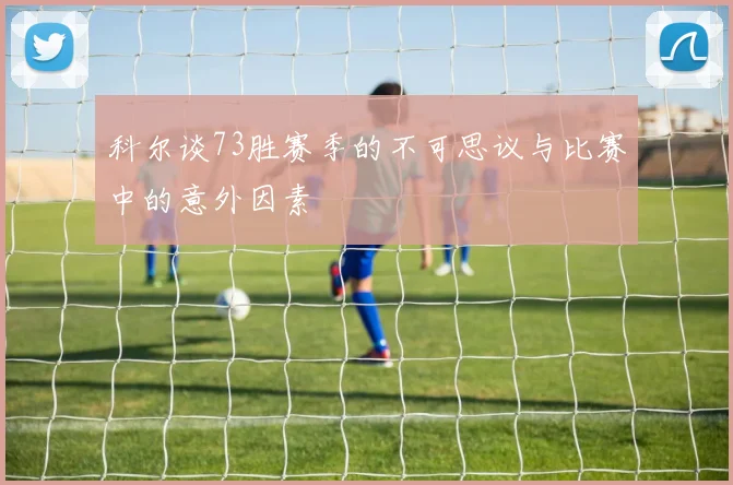 科尔谈73胜赛季的不可思议与比赛中的意外因素