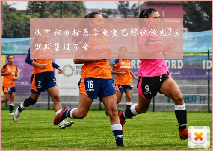 法甲积分榜悬念重重巴黎仅领先2分朗斯紧追不舍