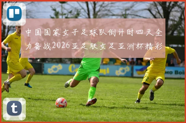 中国国家女子足球队倒计时四天全力备战2026亚足联女足亚洲杯精彩即将开启