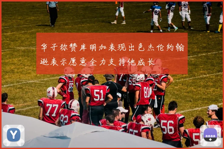 华子称赞库明加表现出色杰伦约翰逊表示愿意全力支持他成长