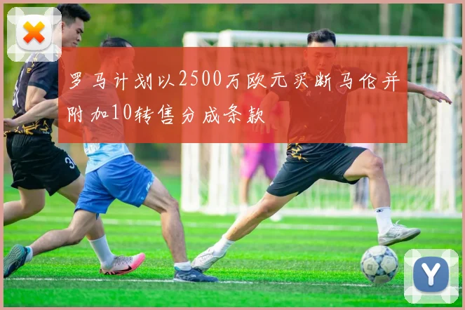 罗马计划以2500万欧元买断马伦并附加10转售分成条款