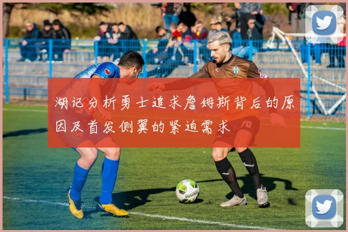 湖记分析勇士追求詹姆斯背后的原因及首发侧翼的紧迫需求