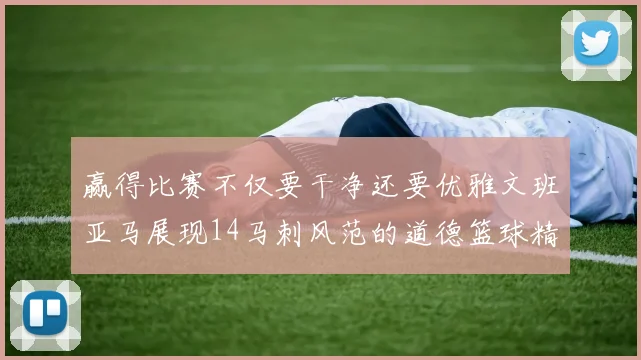 赢得比赛不仅要干净还要优雅文班亚马展现14马刺风范的道德篮球精神
