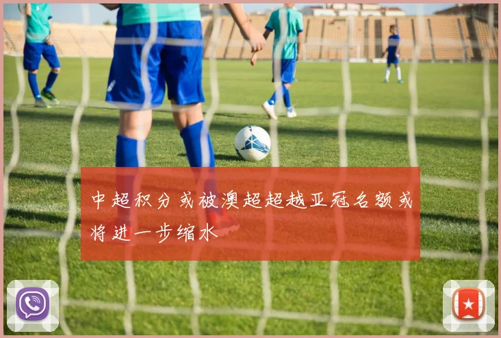 中超积分或被澳超超越亚冠名额或将进一步缩水