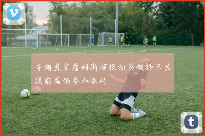 夸梅直言詹姆斯演技拙劣假摔只为提前离场参加派对