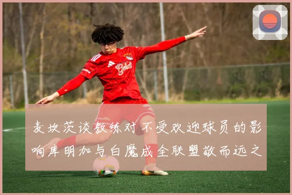 麦坎茨谈教练对不受欢迎球员的影响库明加与白魔成全联盟敬而远之的例证