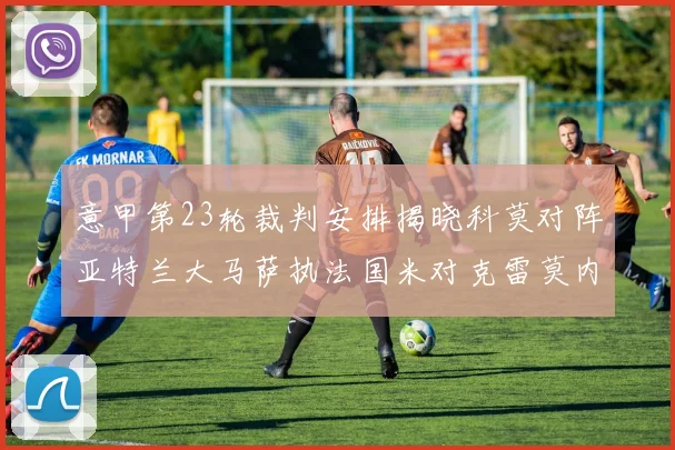 意甲第23轮裁判安排揭晓科莫对阵亚特兰大马萨执法国米对克雷莫内塞