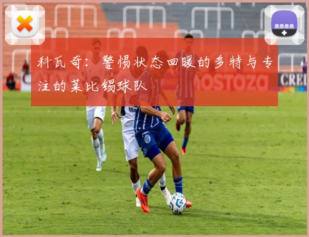 科瓦奇：警惕状态回暖的多特与专注的莱比锡球队