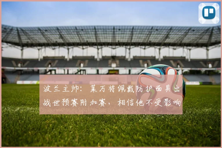 波兰主帅：莱万将佩戴防护面具出战世预赛附加赛，相信他不受影响