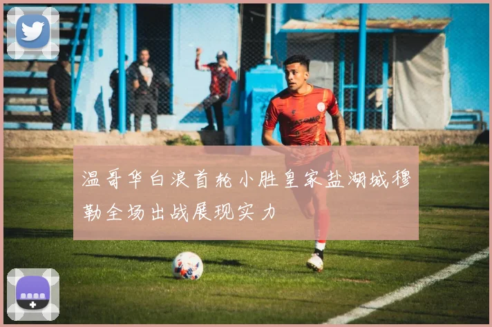 温哥华白浪首轮小胜皇家盐湖城穆勒全场出战展现实力