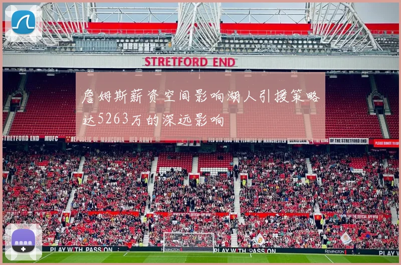 詹姆斯薪资空间影响湖人引援策略达5263万的深远影响