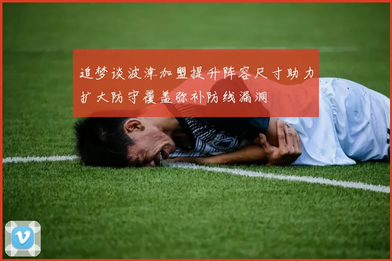 追梦谈波津加盟提升阵容尺寸助力扩大防守覆盖弥补防线漏洞