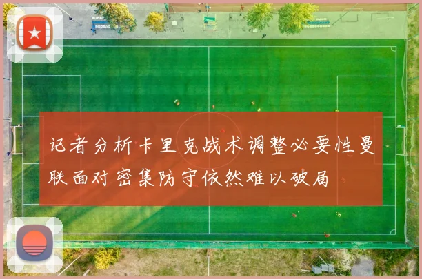 记者分析卡里克战术调整必要性曼联面对密集防守依然难以破局