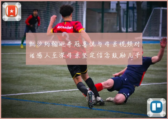 凯沙约翰逊夺冠喜悦与母亲视频对话感人至深母亲坚定信念鼓励儿子追梦