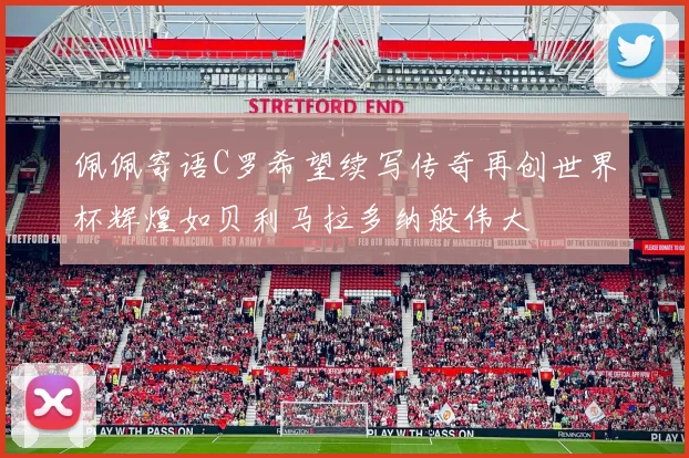 佩佩寄语C罗希望续写传奇再创世界杯辉煌如贝利马拉多纳般伟大