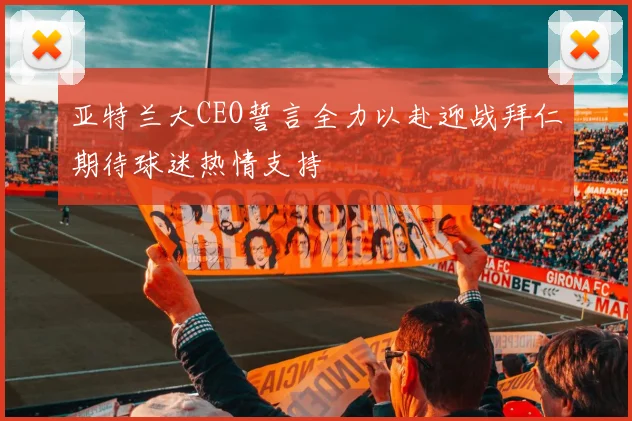 亚特兰大CEO誓言全力以赴迎战拜仁期待球迷热情支持